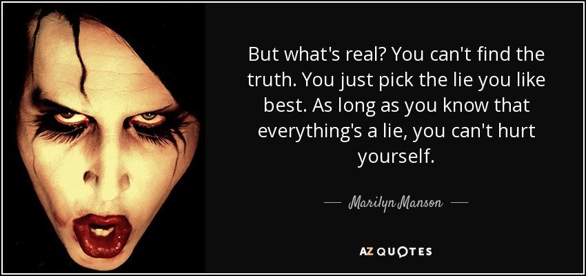 But what's real? You can't find the truth. You just pick the lie you like best. As long as you know that everything's a lie, you can't hurt yourself. - Marilyn Manson