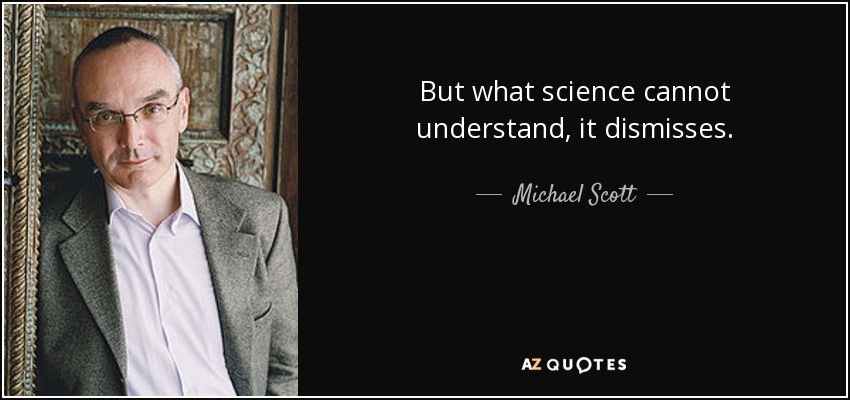 But what science cannot understand, it dismisses. - Michael Scott