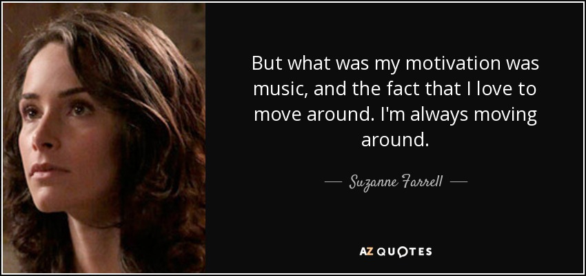 But what was my motivation was music, and the fact that I love to move around. I'm always moving around. - Suzanne Farrell