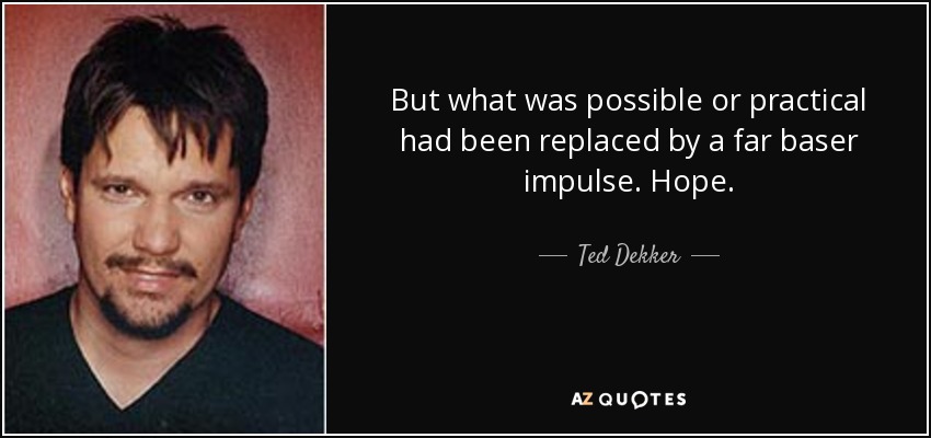But what was possible or practical had been replaced by a far baser impulse. Hope. - Ted Dekker