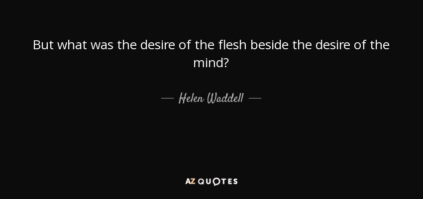 But what was the desire of the flesh beside the desire of the mind? - Helen Waddell
