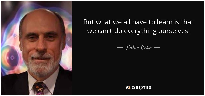But what we all have to learn is that we can't do everything ourselves. - Vinton Cerf
