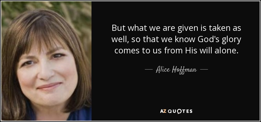 But what we are given is taken as well, so that we know God's glory comes to us from His will alone. - Alice Hoffman