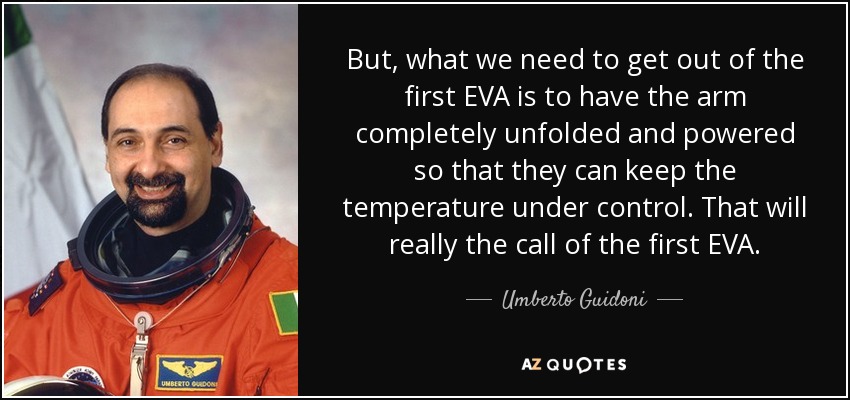 But, what we need to get out of the first EVA is to have the arm completely unfolded and powered so that they can keep the temperature under control. That will really the call of the first EVA. - Umberto Guidoni