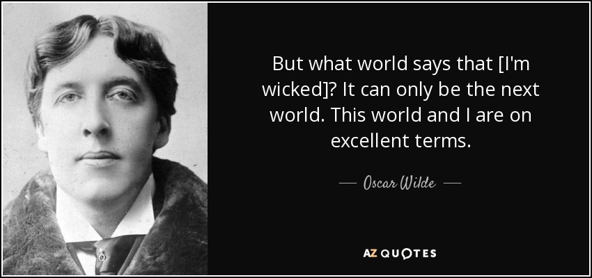 But what world says that [I'm wicked]? It can only be the next world. This world and I are on excellent terms. - Oscar Wilde