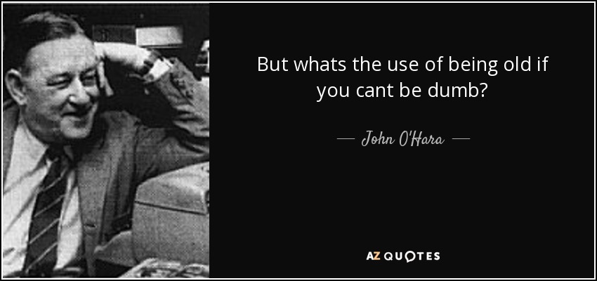 But whats the use of being old if you cant be dumb? - John O'Hara