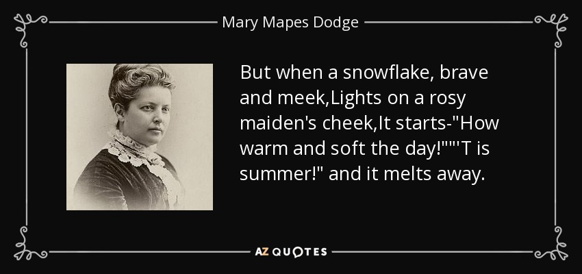 But when a snowflake, brave and meek,Lights on a rosy maiden's cheek,It starts-