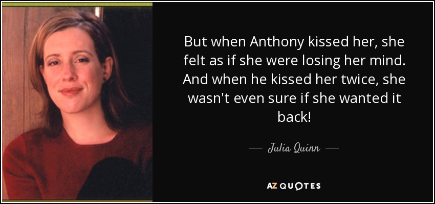 But when Anthony kissed her, she felt as if she were losing her mind. And when he kissed her twice, she wasn't even sure if she wanted it back! - Julia Quinn