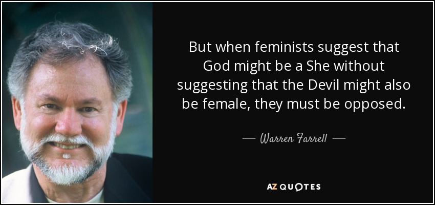 But when feminists suggest that God might be a She without suggesting that the Devil might also be female, they must be opposed. - Warren Farrell