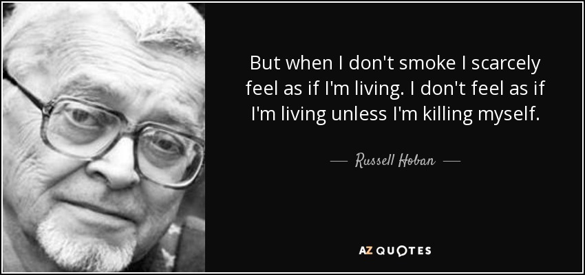 But when I don't smoke I scarcely feel as if I'm living. I don't feel as if I'm living unless I'm killing myself. - Russell Hoban