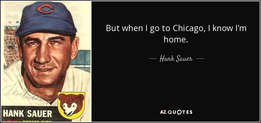 But when I go to Chicago, I know I'm home. - Hank Sauer