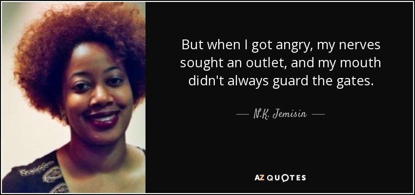 But when I got angry, my nerves sought an outlet, and my mouth didn't always guard the gates. - N.K. Jemisin