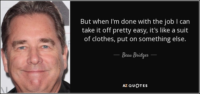 But when I'm done with the job I can take it off pretty easy, it's like a suit of clothes, put on something else. - Beau Bridges