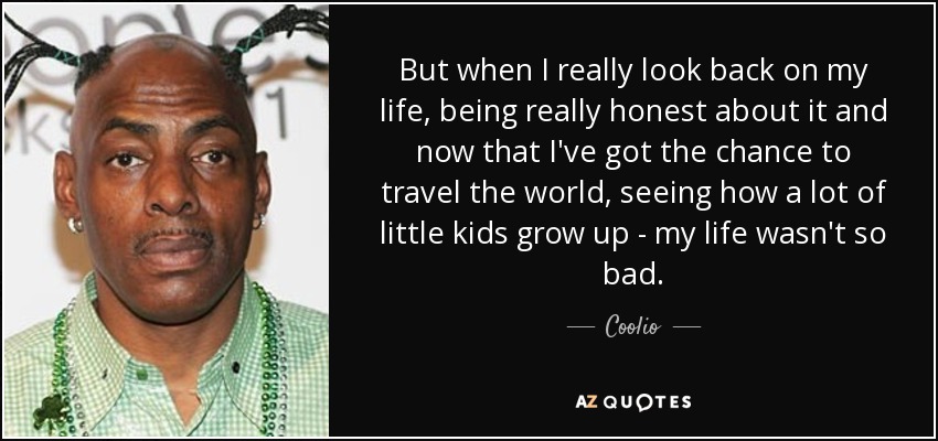 But when I really look back on my life, being really honest about it and now that I've got the chance to travel the world, seeing how a lot of little kids grow up - my life wasn't so bad. - Coolio