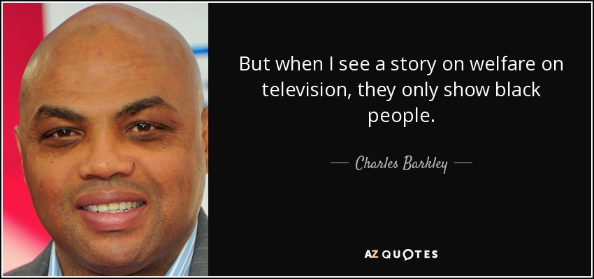 But when I see a story on welfare on television, they only show black people. - Charles Barkley