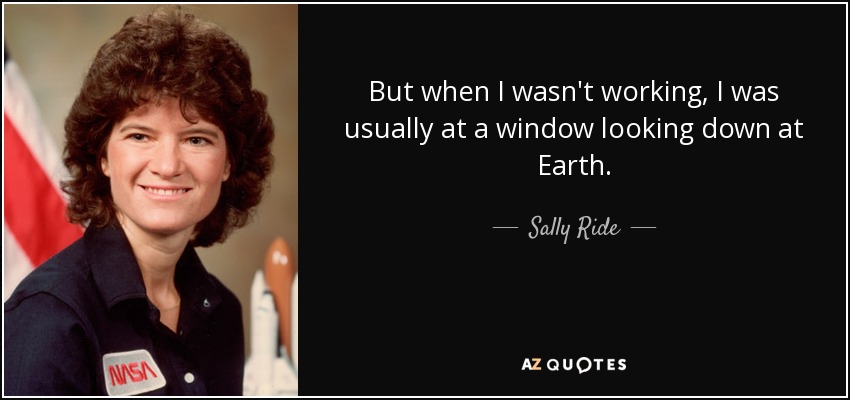 But when I wasn't working, I was usually at a window looking down at Earth. - Sally Ride