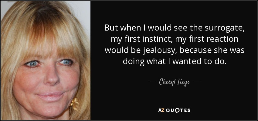 But when I would see the surrogate, my first instinct, my first reaction would be jealousy, because she was doing what I wanted to do. - Cheryl Tiegs