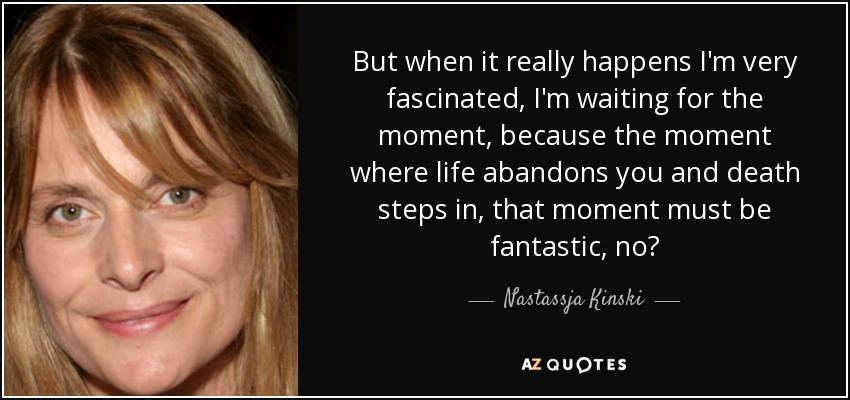 But when it really happens I'm very fascinated, I'm waiting for the moment, because the moment where life abandons you and death steps in, that moment must be fantastic, no? - Nastassja Kinski
