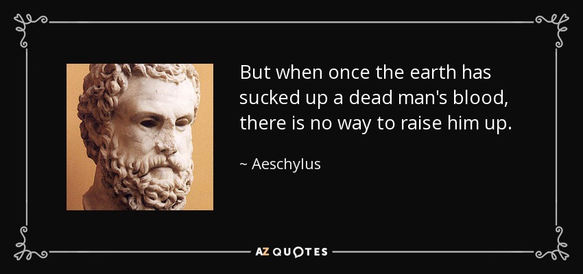 But when once the earth has sucked up a dead man's blood, there is no way to raise him up. - Aeschylus