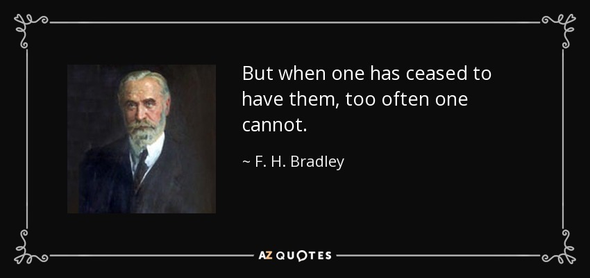 But when one has ceased to have them, too often one cannot. - F. H. Bradley