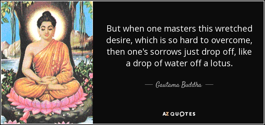 But when one masters this wretched desire, which is so hard to overcome, then one's sorrows just drop off, like a drop of water off a lotus. - Gautama Buddha