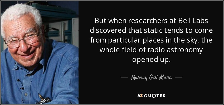 But when researchers at Bell Labs discovered that static tends to come from particular places in the sky, the whole field of radio astronomy opened up. - Murray Gell-Mann