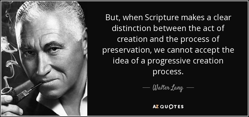 But, when Scripture makes a clear distinction between the act of creation and the process of preservation, we cannot accept the idea of a progressive creation process. - Walter Lang