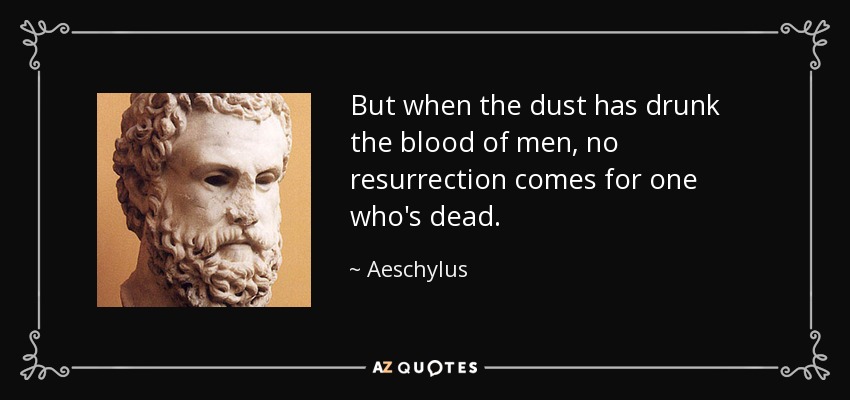 But when the dust has drunk the blood of men, no resurrection comes for one who's dead. - Aeschylus