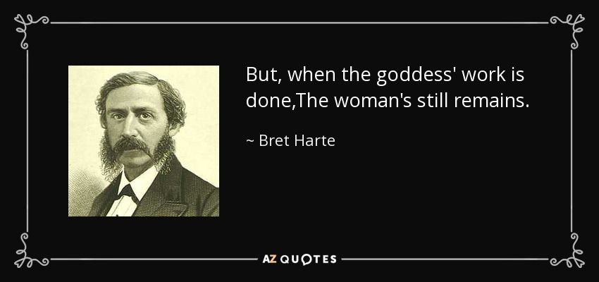But, when the goddess' work is done,The woman's still remains. - Bret Harte