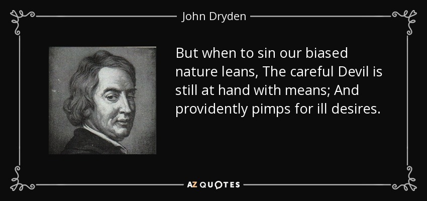 But when to sin our biased nature leans, The careful Devil is still at hand with means; And providently pimps for ill desires. - John Dryden