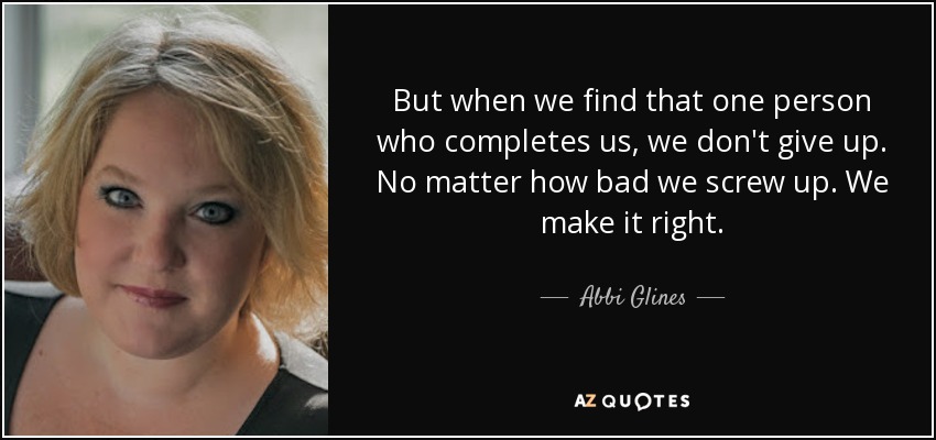 But when we find that one person who completes us, we don't give up. No matter how bad we screw up. We make it right. - Abbi Glines