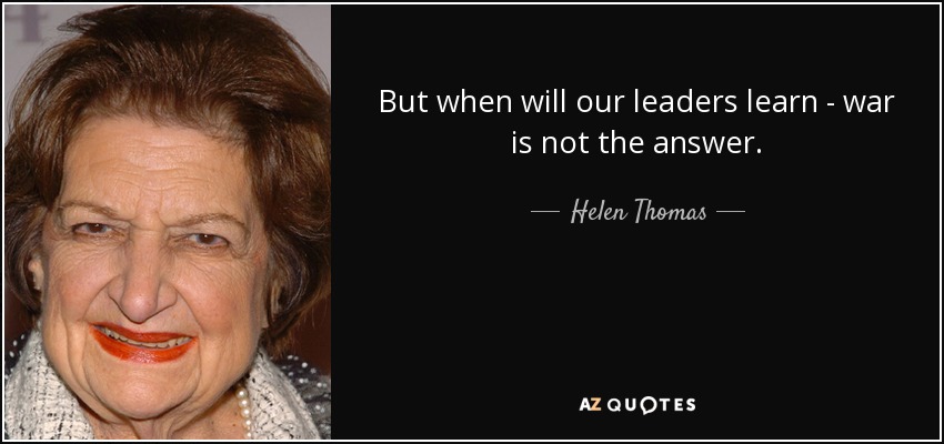 But when will our leaders learn - war is not the answer. - Helen Thomas