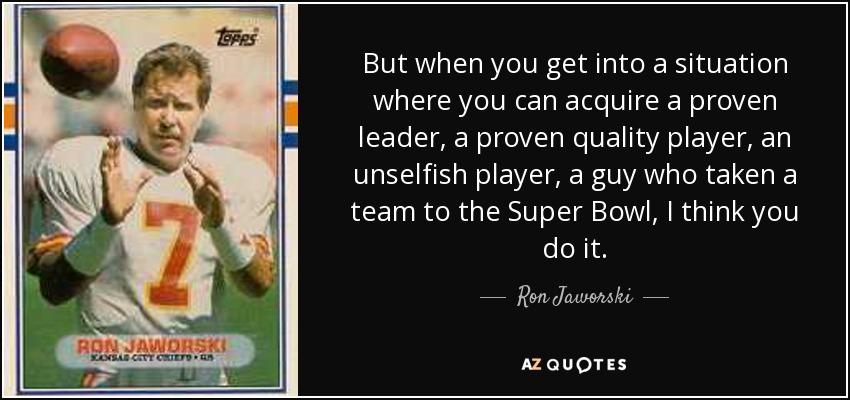 But when you get into a situation where you can acquire a proven leader, a proven quality player, an unselfish player, a guy who taken a team to the Super Bowl, I think you do it. - Ron Jaworski