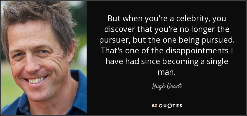 But when you're a celebrity, you discover that you're no longer the pursuer, but the one being pursued. That's one of the disappointments I have had since becoming a single man. - Hugh Grant