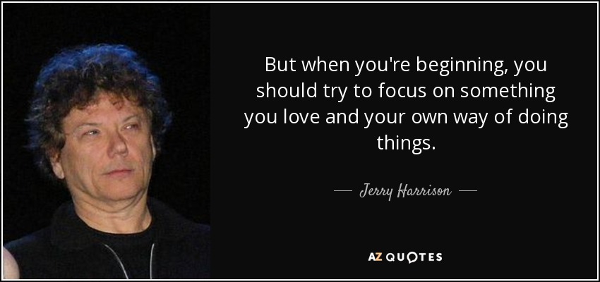 But when you're beginning, you should try to focus on something you love and your own way of doing things. - Jerry Harrison
