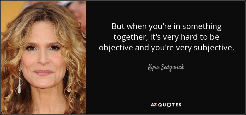 But when you're in something together, it's very hard to be objective and you're very subjective. - Kyra Sedgwick