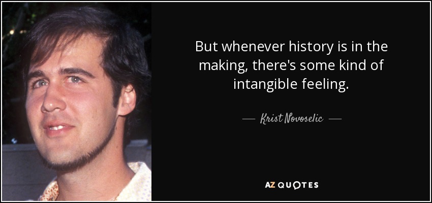 But whenever history is in the making, there's some kind of intangible feeling. - Krist Novoselic