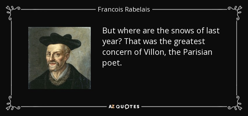 But where are the snows of last year? That was the greatest concern of Villon, the Parisian poet. - Francois Rabelais