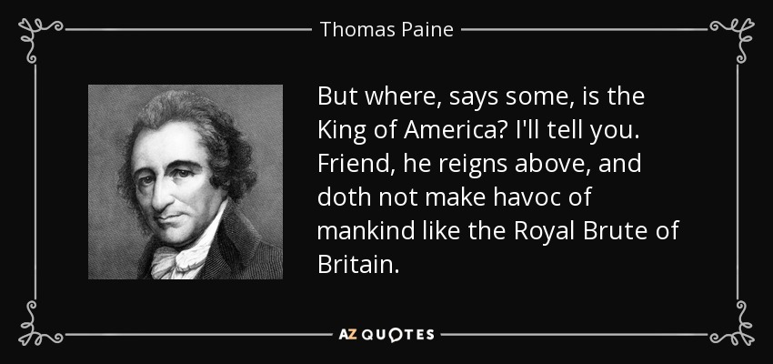 But where, says some, is the King of America? I'll tell you. Friend, he reigns above, and doth not make havoc of mankind like the Royal Brute of Britain. - Thomas Paine