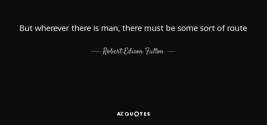 But wherever there is man, there must be some sort of route - Robert Edison Fulton, Jr.