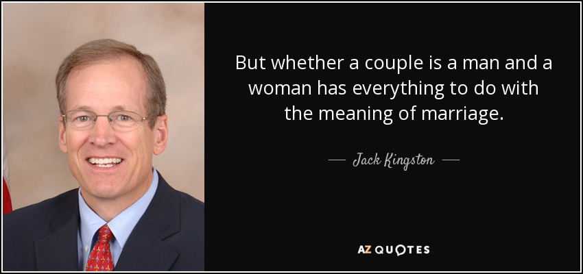 But whether a couple is a man and a woman has everything to do with the meaning of marriage. - Jack Kingston