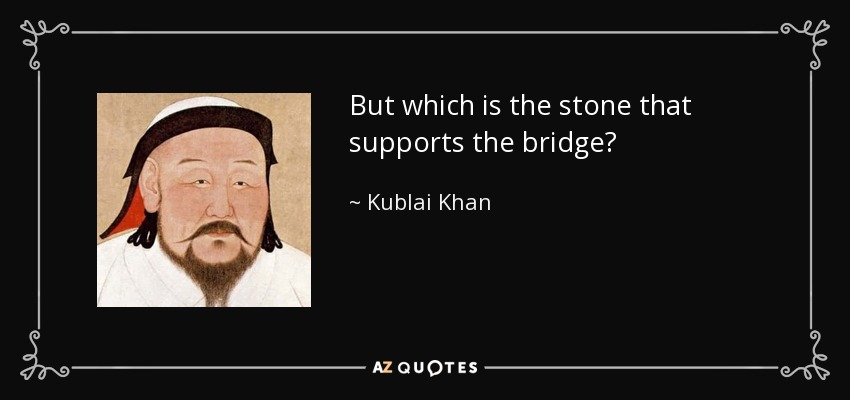 But which is the stone that supports the bridge? - Kublai Khan