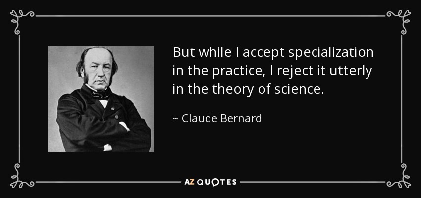 But while I accept specialization in the practice, I reject it utterly in the theory of science. - Claude Bernard