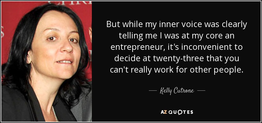 But while my inner voice was clearly telling me I was at my core an entrepreneur, it's inconvenient to decide at twenty-three that you can't really work for other people. - Kelly Cutrone