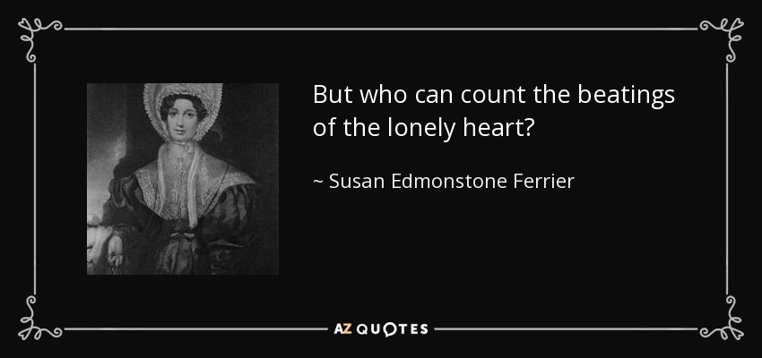 But who can count the beatings of the lonely heart? - Susan Edmonstone Ferrier