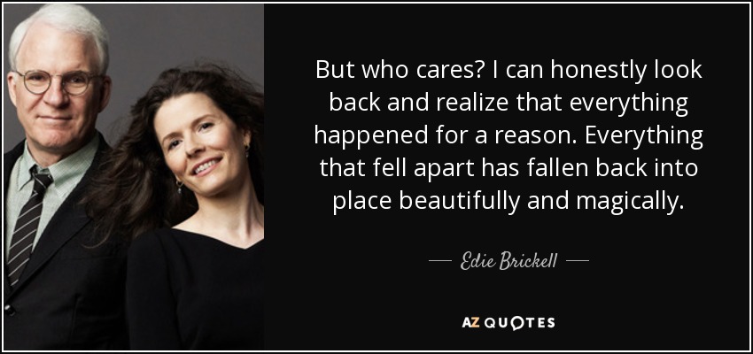 But who cares? I can honestly look back and realize that everything happened for a reason. Everything that fell apart has fallen back into place beautifully and magically. - Edie Brickell