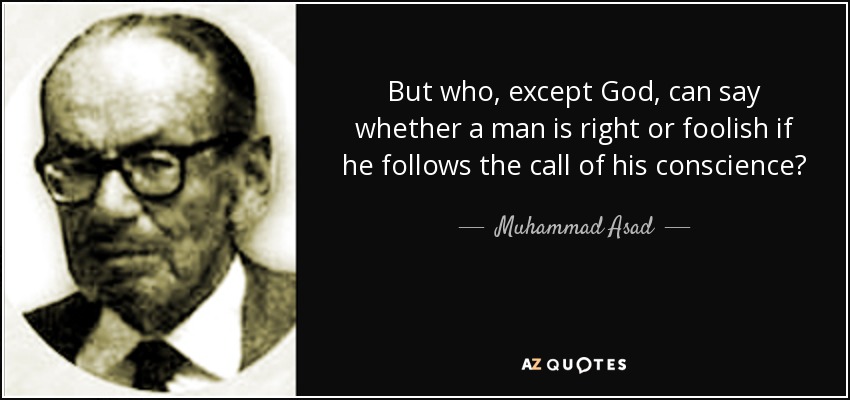 But who, except God, can say whether a man is right or foolish if he follows the call of his conscience? - Muhammad Asad