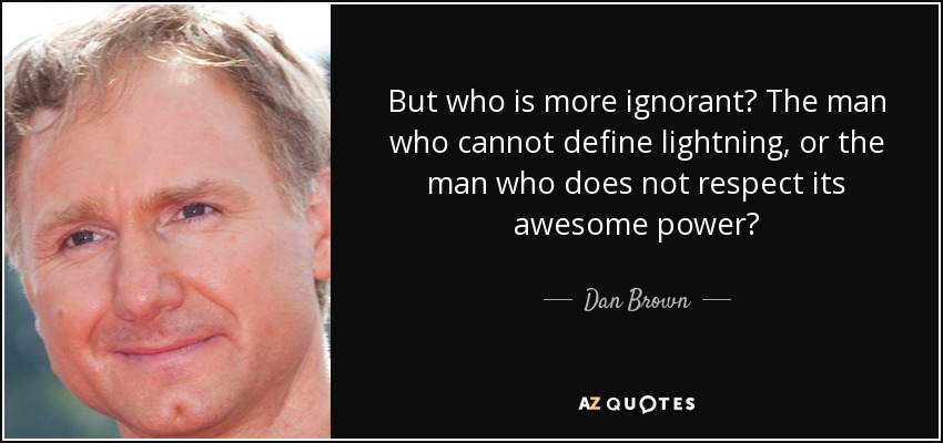 But who is more ignorant? The man who cannot define lightning, or the man who does not respect its awesome power? - Dan Brown