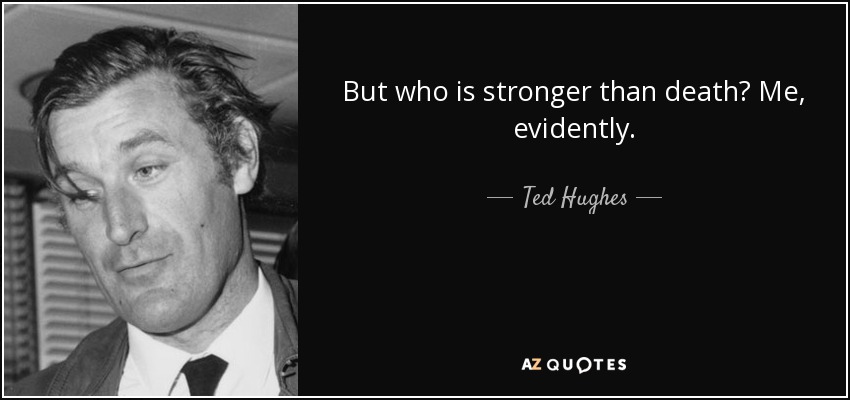 But who is stronger than death? Me , evidently . - Ted Hughes