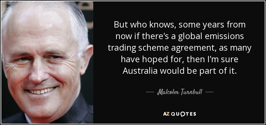 But who knows, some years from now if there's a global emissions trading scheme agreement, as many have hoped for, then I'm sure Australia would be part of it. - Malcolm Turnbull